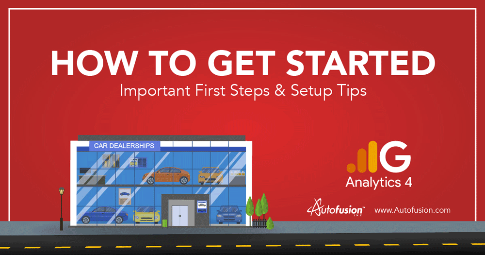 Getting Started: Important First Steps and Setup Tips For Car Dealers Using Google Analytics 4 (GA4)